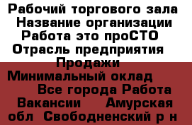 Рабочий торгового зала › Название организации ­ Работа-это проСТО › Отрасль предприятия ­ Продажи › Минимальный оклад ­ 25 000 - Все города Работа » Вакансии   . Амурская обл.,Свободненский р-н